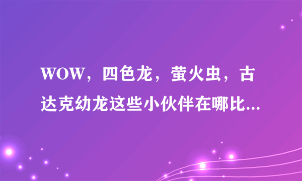 WOW，四色龙，萤火虫，古达克幼龙这些小伙伴在哪比较好刷？