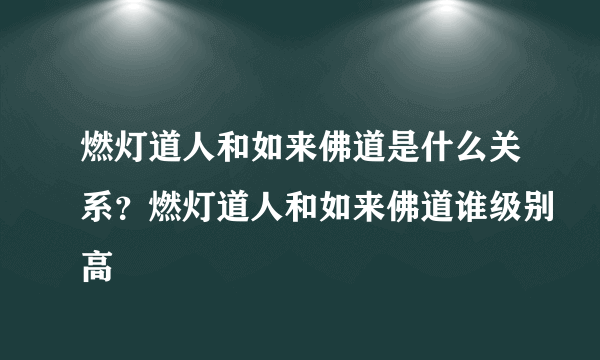 燃灯道人和如来佛道是什么关系？燃灯道人和如来佛道谁级别高