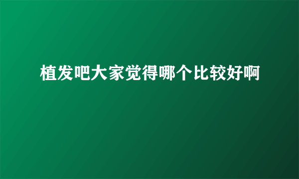 植发吧大家觉得哪个比较好啊