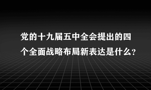 党的十九届五中全会提出的四个全面战略布局新表达是什么？