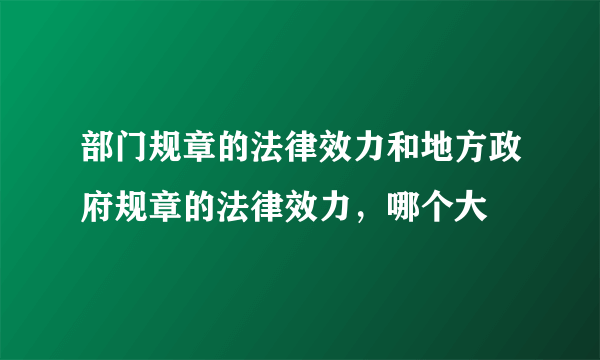 部门规章的法律效力和地方政府规章的法律效力，哪个大