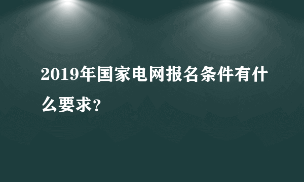 2019年国家电网报名条件有什么要求？