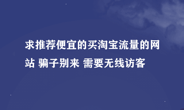 求推荐便宜的买淘宝流量的网站 骗子别来 需要无线访客