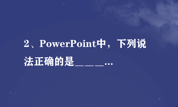 2、PowerPoint中，下列说法正确的是＿＿＿＿＿＿＿。 A、可以利用自动版式建立带剪贴画的幻灯片，用来插入