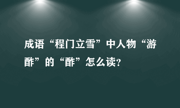 成语“程门立雪”中人物“游酢”的“酢”怎么读？