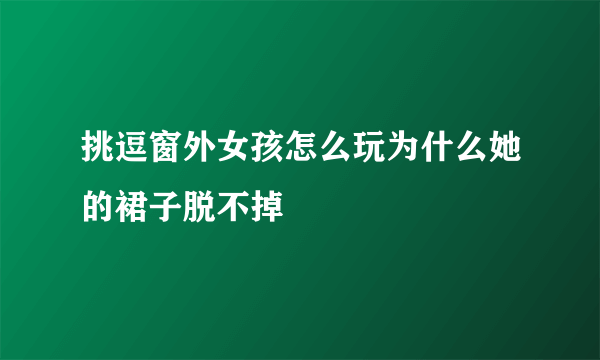 挑逗窗外女孩怎么玩为什么她的裙子脱不掉