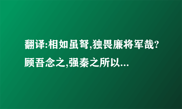 翻译:相如虽弩,独畏廉将军哉?顾吾念之,强秦之所以不敢加兵于赵者,徒以吾两人在也.