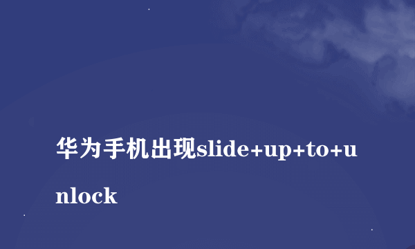 
华为手机出现slide+up+to+unlock

