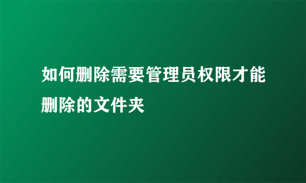 如何删除需要管理员权限才能删除的文件夹