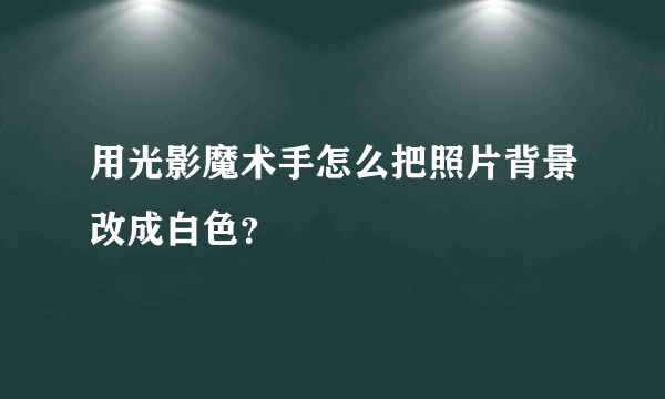 用光影魔术手怎么把照片背景改成白色？