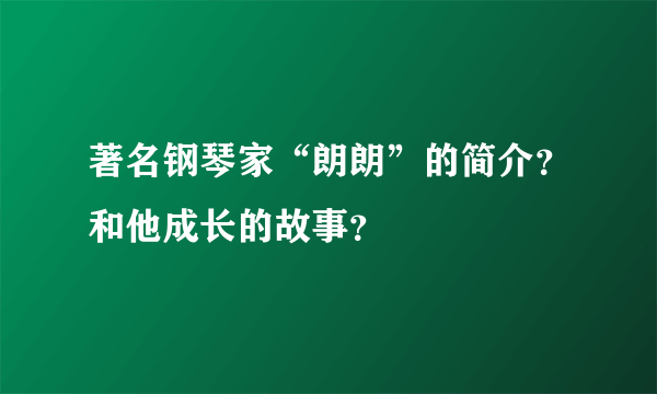 著名钢琴家“朗朗”的简介？和他成长的故事？