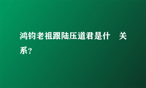 鸿钧老祖跟陆压道君是什麼关系？