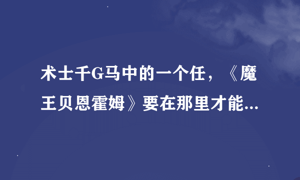 术士千G马中的一个任，《魔王贝恩霍姆》要在那里才能找到他！我怎么一直进不去啊？