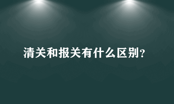 清关和报关有什么区别？