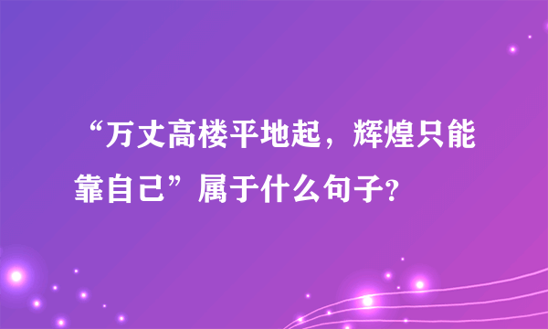 “万丈高楼平地起，辉煌只能靠自己”属于什么句子？