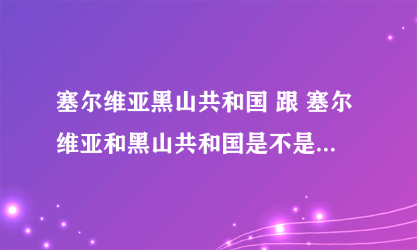 塞尔维亚黑山共和国 跟 塞尔维亚和黑山共和国是不是一个国家啊