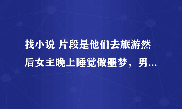 找小说 片段是他们去旅游然后女主晚上睡觉做噩梦，男主去安抚然后跟他妹妹说了几句类似不喜欢女主的话