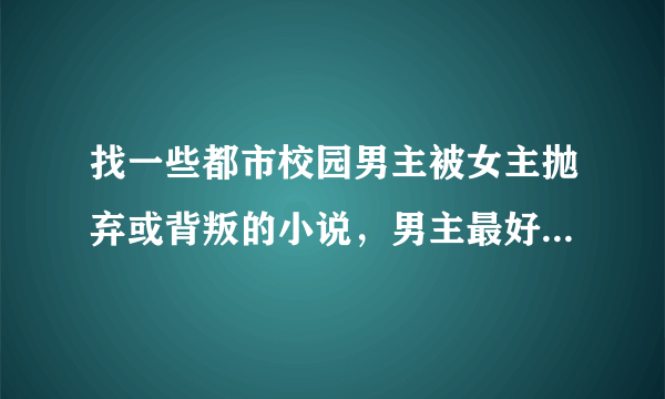 找一些都市校园男主被女主抛弃或背叛的小说，男主最好一开始很弱 也可以是异能的