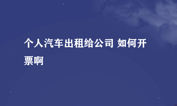 个人汽车出租给公司 如何开票啊