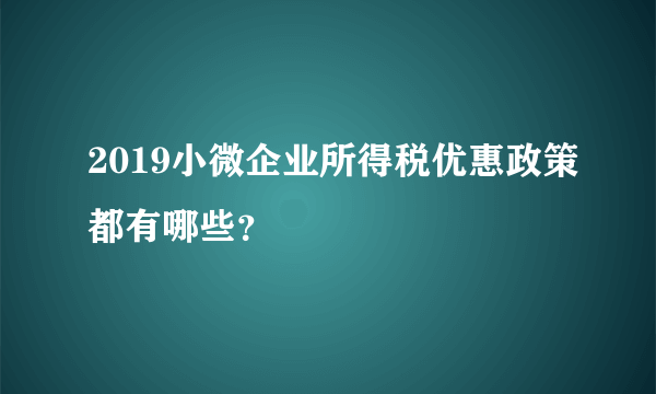 2019小微企业所得税优惠政策都有哪些？