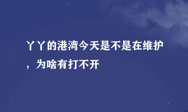 丫丫的港湾今天是不是在维护，为啥有打不开