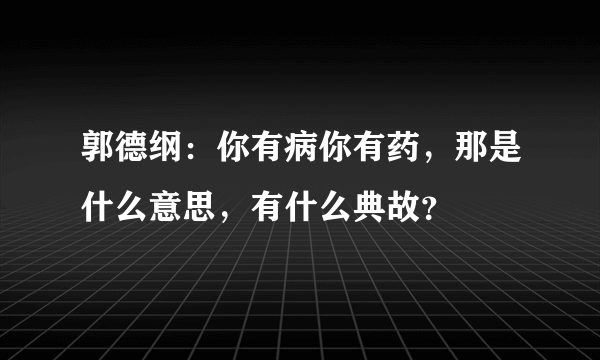 郭德纲：你有病你有药，那是什么意思，有什么典故？