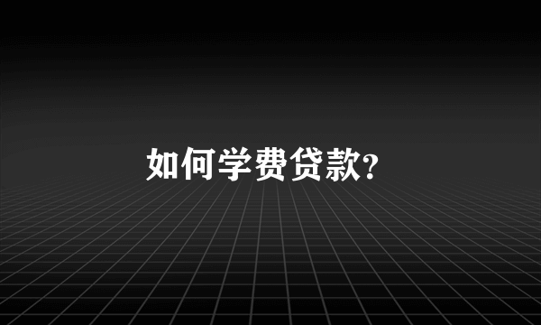 如何学费贷款？