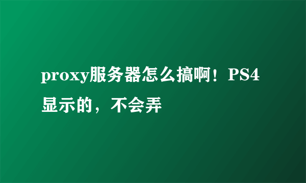 proxy服务器怎么搞啊！PS4显示的，不会弄