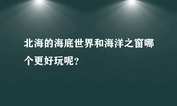 北海的海底世界和海洋之窗哪个更好玩呢？