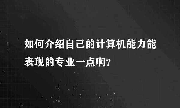 如何介绍自己的计算机能力能表现的专业一点啊？