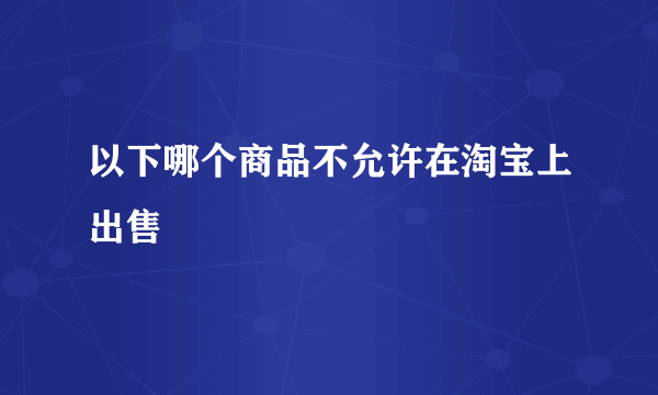 以下哪个商品不允许在淘宝上出售