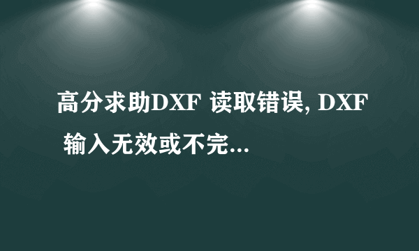 高分求助DXF 读取错误, DXF 输入无效或不完整 -- 图形被放弃。 在线等-急！！