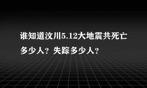 谁知道汶川5.12大地震共死亡多少人？失踪多少人？