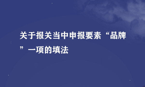 关于报关当中申报要素“品牌”一项的填法