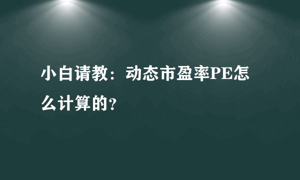 小白请教：动态市盈率PE怎么计算的？