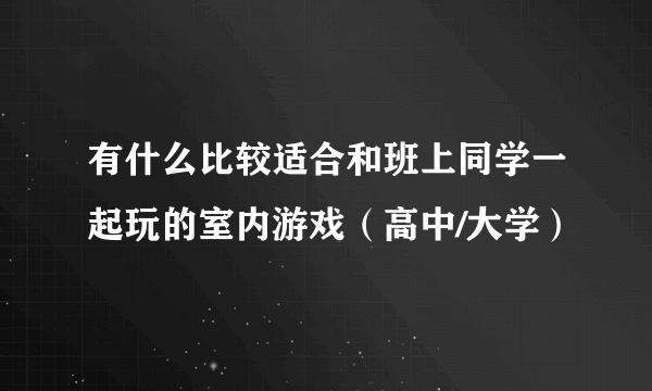 有什么比较适合和班上同学一起玩的室内游戏（高中/大学）