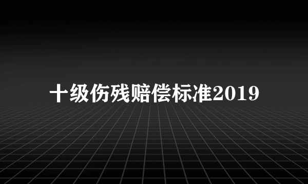 十级伤残赔偿标准2019