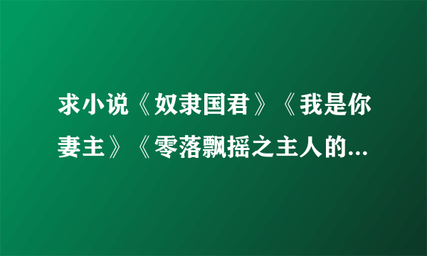 求小说《奴隶国君》《我是你妻主》《零落飘摇之主人的男人们》 还有类似的也发给我哦 谢谢