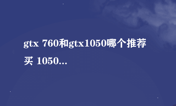 gtx 760和gtx1050哪个推荐买 1050 900 760二手 650