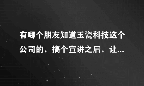 有哪个朋友知道玉瓷科技这个公司的，搞个宣讲之后，让你加盟经销商