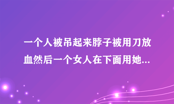 一个人被吊起来脖子被用刀放血然后一个女人在下面用她的血洗澡的电影