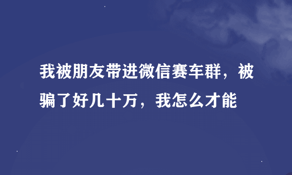 我被朋友带进微信赛车群，被骗了好几十万，我怎么才能