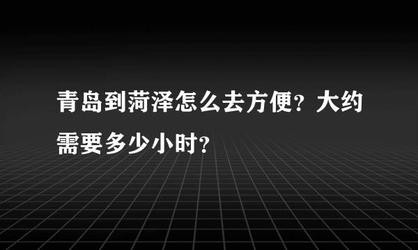 青岛到菏泽怎么去方便？大约需要多少小时？