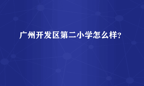 广州开发区第二小学怎么样？