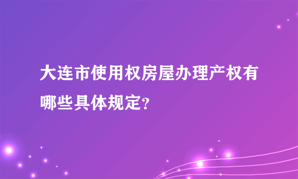 大连市使用权房屋办理产权有哪些具体规定？