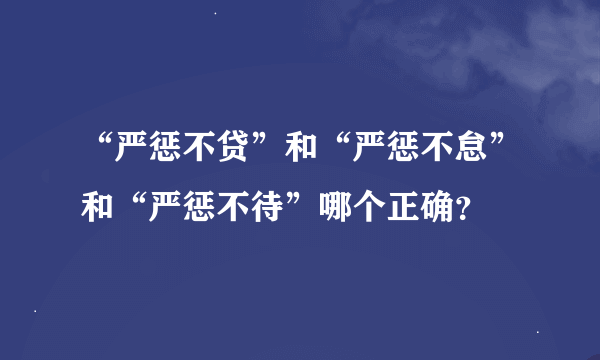 “严惩不贷”和“严惩不怠”和“严惩不待”哪个正确？