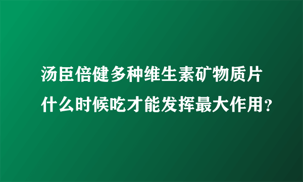 汤臣倍健多种维生素矿物质片什么时候吃才能发挥最大作用？