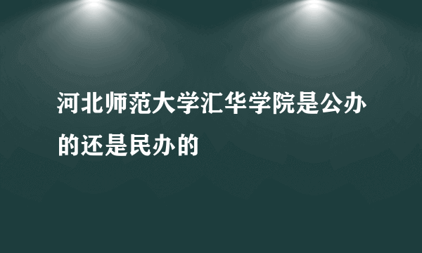 河北师范大学汇华学院是公办的还是民办的