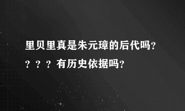 里贝里真是朱元璋的后代吗？？？？有历史依据吗？