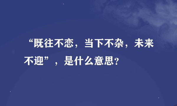 “既往不恋，当下不杂，未来不迎”，是什么意思？